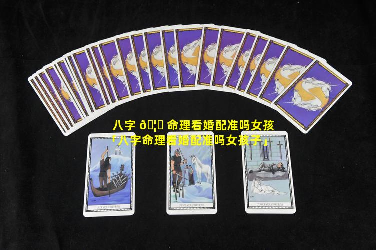 八字 🦟 命理看婚配准吗女孩「八字命理看婚配准吗女孩子」